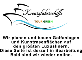 Wir planen und bauen Golfanlagen  und Kunstrasenflächen auf  den größten Luxuslinern. Diese Seite ist derzeit in Bearbeitung Bald sind wir wieder online. .